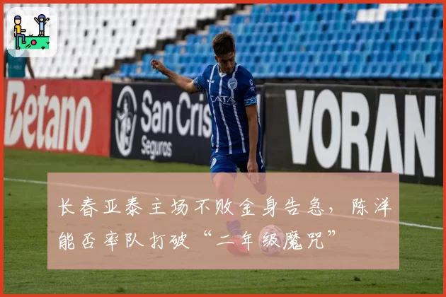 长春亚泰主场不败金身告急,陈洋能否率队打破“二年级魔咒”