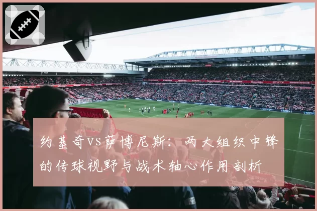 约基奇vs萨博尼斯：两大组织中锋的传球视野与战术轴心作用剖析