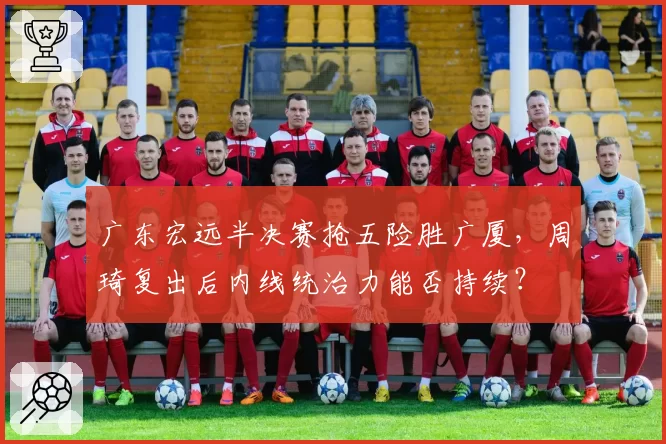 广东宏远半决赛抢五险胜广厦，周琦复出后内线统治力能否持续？