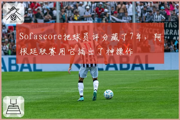 Sofascore把球员评分藏了7年,阿根廷联赛用它搞出了神操作