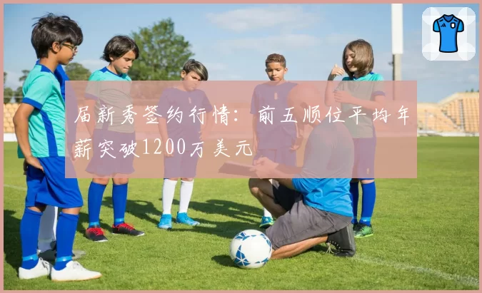 届新秀签约行情:前五顺位平均年薪突破1200万美元