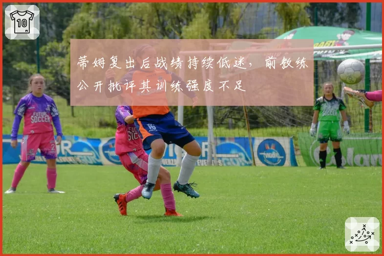 蒂姆复出后战绩持续低迷，前教练公开批评其训练强度不足