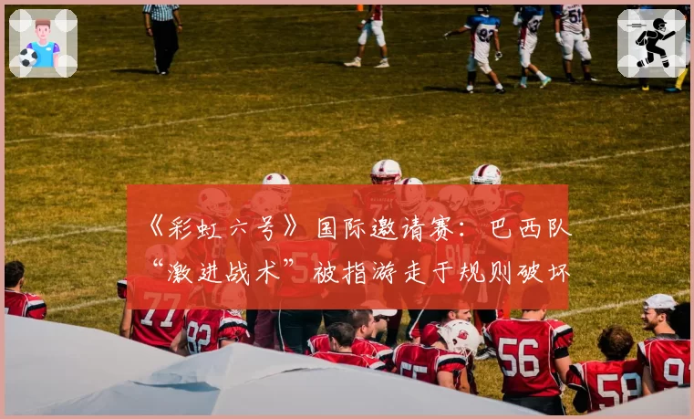 《彩虹六号》国际邀请赛：巴西队“激进战术”被指游走于规则破坏边缘