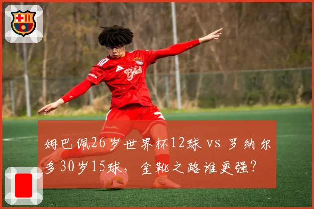 姆巴佩26岁世界杯12球 vs 罗纳尔多30岁15球,金靴之路谁更强?