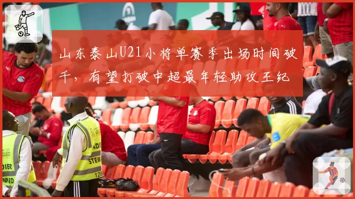 山东泰山U21小将单赛季出场时间破千，有望打破中超最年轻助攻王纪录