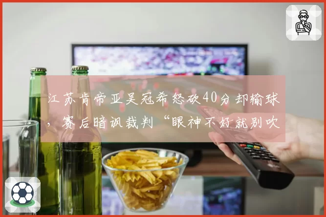 江苏肯帝亚吴冠希怒砍40分却输球，赛后暗讽裁判“眼神不好就别吹哨”