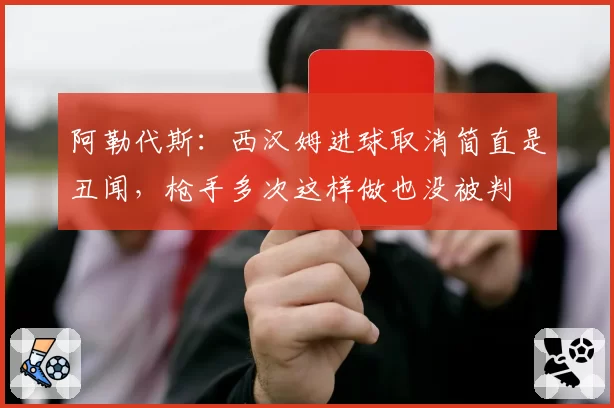 阿勒代斯:西汉姆进球取消简直是丑闻,枪手多次这样做也没被判