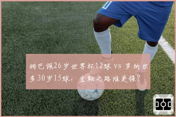 姆巴佩26岁世界杯12球 vs 罗纳尔多30岁15球,金靴之路谁更强?