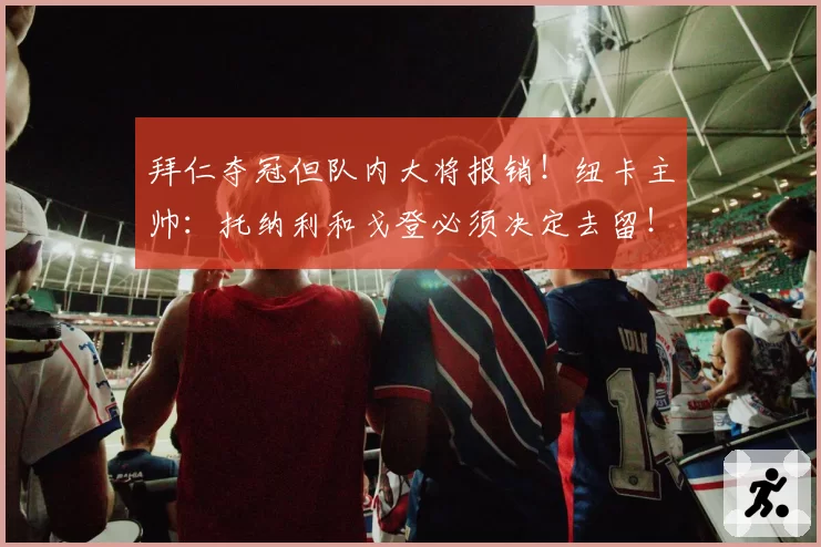 拜仁夺冠但队内大将报销！纽卡主帅：托纳利和戈登必须决定去留！