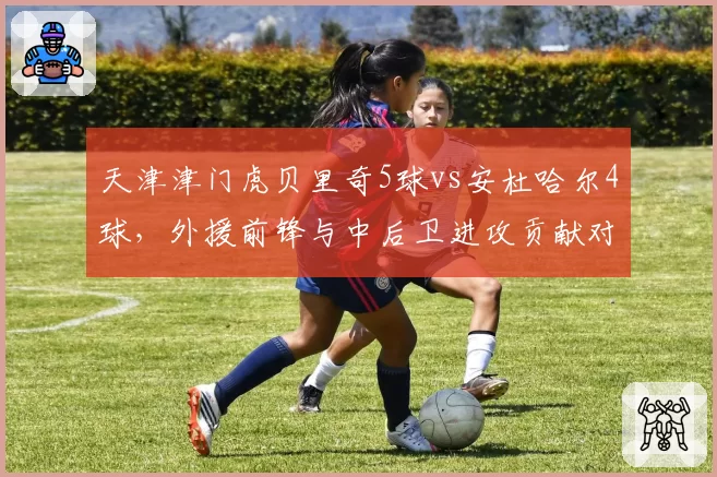 天津津门虎贝里奇5球vs安杜哈尔4球，外援前锋与中后卫进攻贡献对比