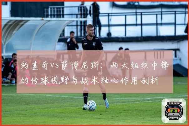 约基奇vs萨博尼斯：两大组织中锋的传球视野与战术轴心作用剖析