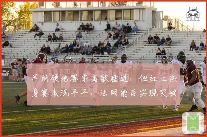 辛纳硬地赛季高歌猛进,但红土热身赛表现平平,法网能否实现突破?