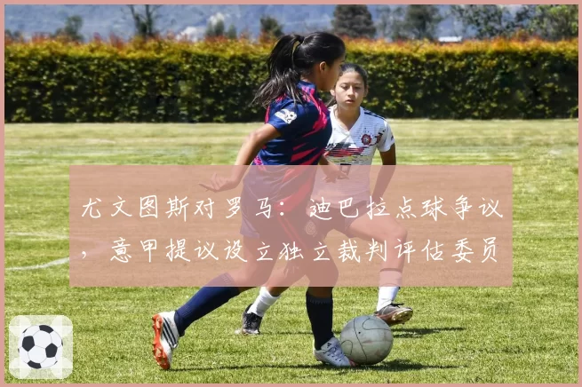 尤文图斯对罗马:迪巴拉点球争议,意甲提议设立独立裁判评估委员会