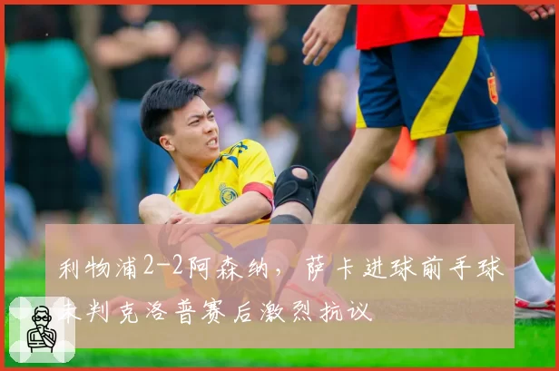 利物浦2-2阿森纳,萨卡进球前手球未判克洛普赛后激烈抗议