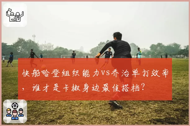 快船哈登组织能力vs乔治单打效率,谁才是卡椒身边最佳搭档?