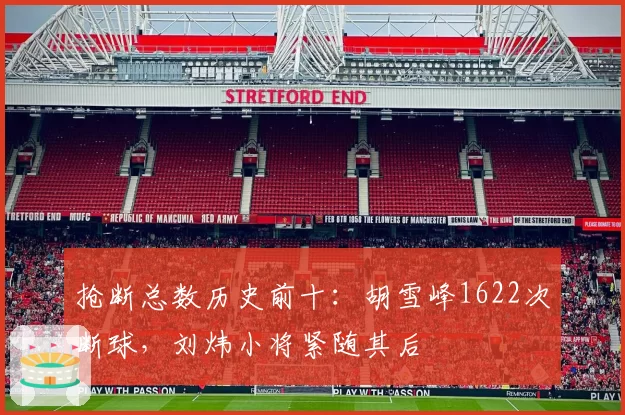 抢断总数历史前十:胡雪峰1622次断球,刘炜小将紧随其后