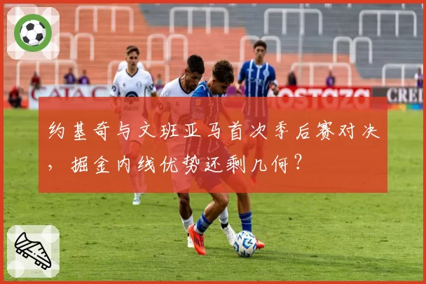 约基奇与文班亚马首次季后赛对决,掘金内线优势还剩几何?