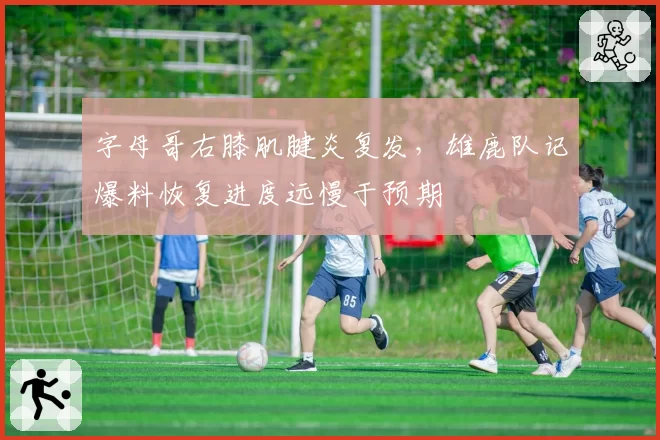 字母哥右膝肌腱炎复发,雄鹿队记爆料恢复进度远慢于预期
