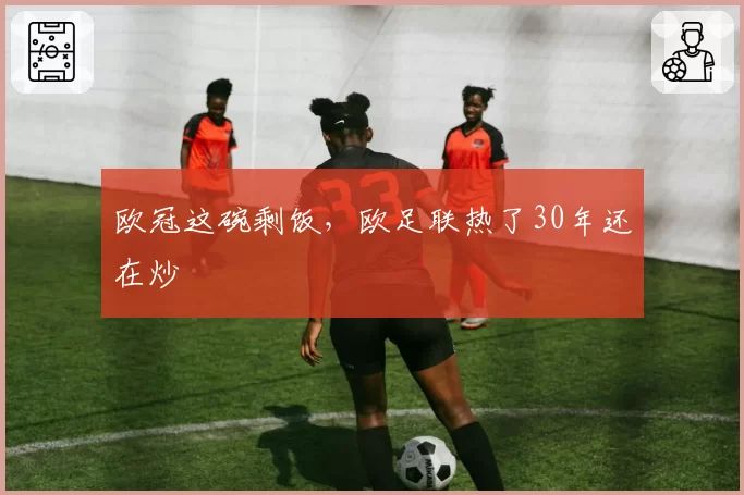 欧冠这碗剩饭,欧足联热了30年还在炒