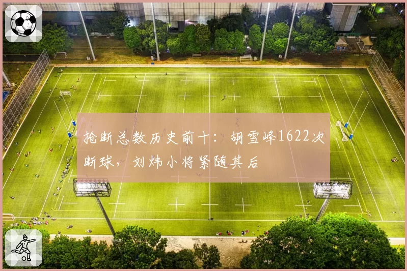 抢断总数历史前十:胡雪峰1622次断球,刘炜小将紧随其后