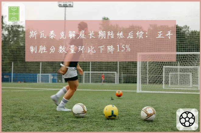 斯瓦泰克解雇长期陪练后续：正手制胜分数量环比下降15%