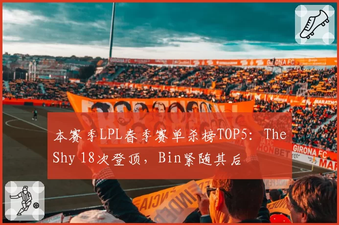 本赛季LPL春季赛单杀榜TOP5:TheShy 18次登顶,Bin紧随其后