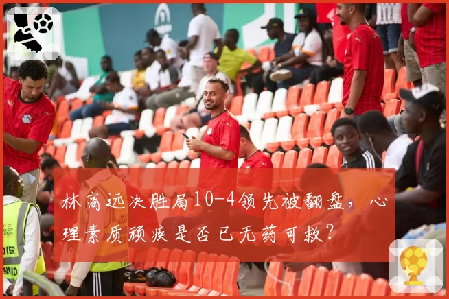 林高远决胜局10-4领先被翻盘，心理素质顽疾是否已无药可救？