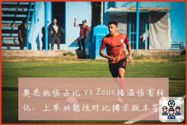 奥恩抗伤占比 vs Zeus格温伤害转化，上单功能性对比揭示版本答案
