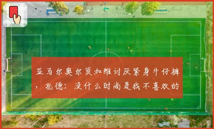 亚马尔奥尔莫加维讨厌紧身牛仔裤，孔德：没什么时尚是我不喜欢的