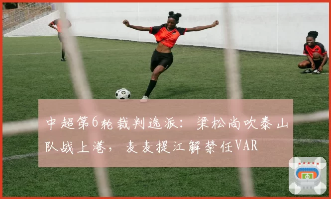 中超第6轮裁判选派：梁松尚吹泰山队战上港，麦麦提江解禁任VAR