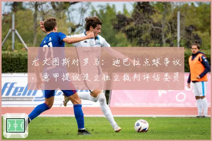 尤文图斯对罗马:迪巴拉点球争议,意甲提议设立独立裁判评估委员会
