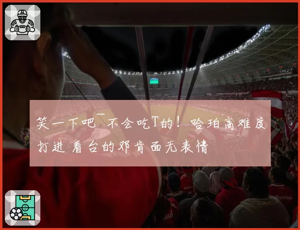 笑一下吧~不会吃T的!哈珀高难度打进 看台的邓肯面无表情