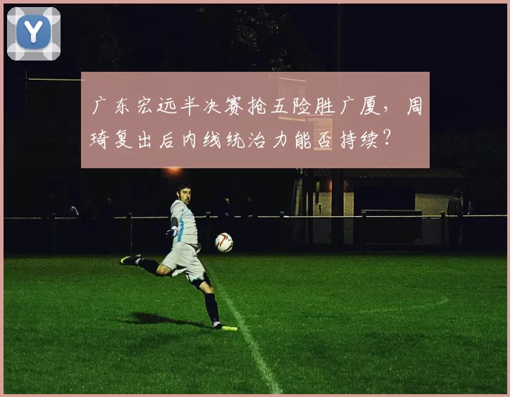 广东宏远半决赛抢五险胜广厦，周琦复出后内线统治力能否持续？