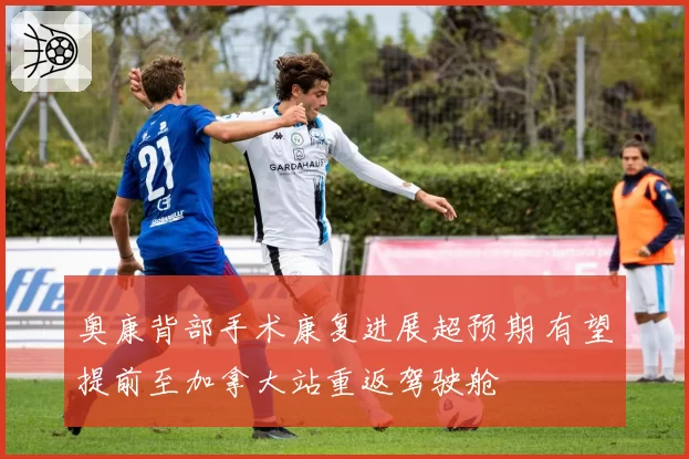 奥康背部手术康复进展超预期 有望提前至加拿大站重返驾驶舱