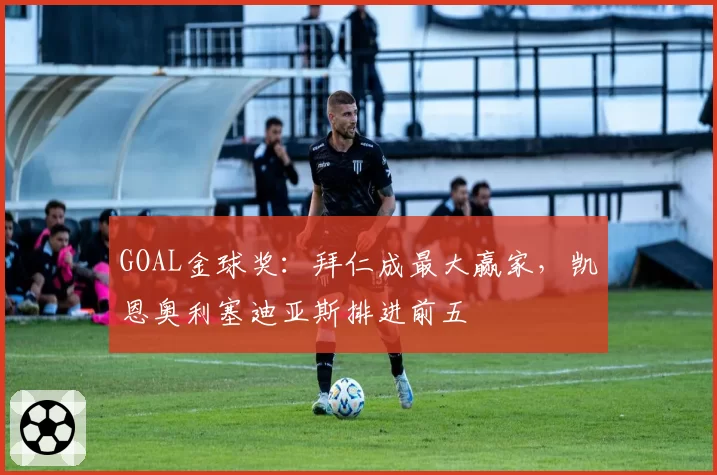 GOAL金球奖：拜仁成最大赢家，凯恩奥利塞迪亚斯排进前五