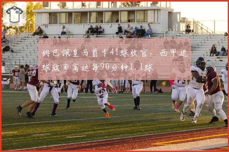姆巴佩皇马首季41球收官,西甲进球效率高达每90分钟1.1球