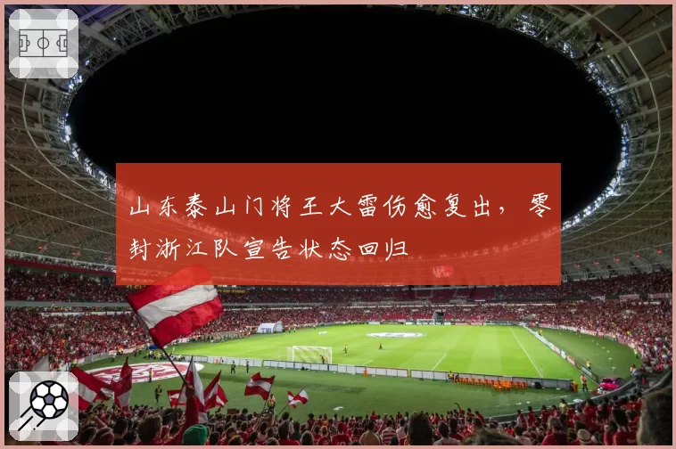 山东泰山门将王大雷伤愈复出,零封浙江队宣告状态回归