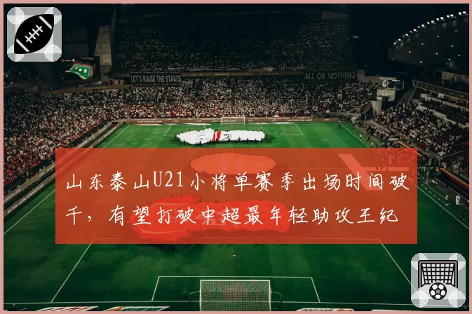 山东泰山U21小将单赛季出场时间破千，有望打破中超最年轻助攻王纪录