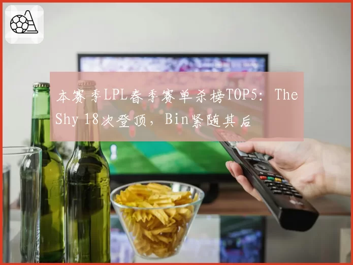 本赛季LPL春季赛单杀榜TOP5:TheShy 18次登顶,Bin紧随其后