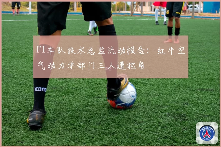F1车队技术总监流动报告：红牛空气动力学部门三人遭挖角