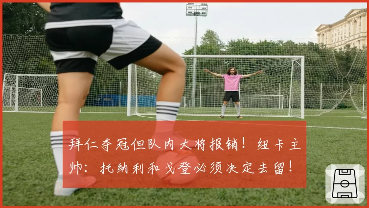 拜仁夺冠但队内大将报销！纽卡主帅：托纳利和戈登必须决定去留！